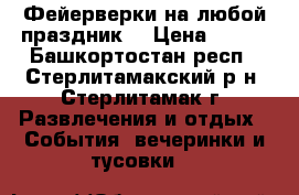 Фейерверки на любой праздник  › Цена ­ 490 - Башкортостан респ., Стерлитамакский р-н, Стерлитамак г. Развлечения и отдых » События, вечеринки и тусовки   